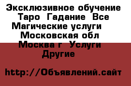 Эксклюзивное обучение Таро. Гадание. Все Магические услуги.  - Московская обл., Москва г. Услуги » Другие   